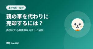 親の車を代わりに売却する方法｜委任状の書き方と必要書類（買取くん.com）